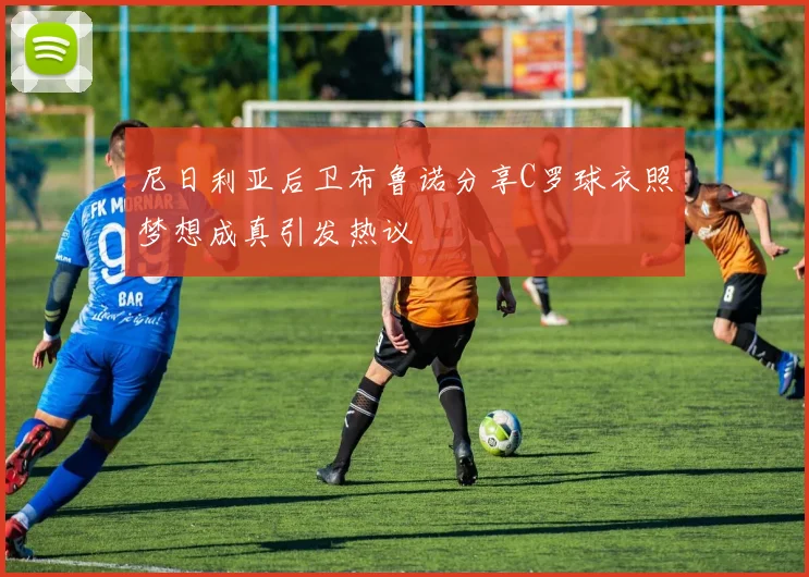 尼日利亚后卫布鲁诺分享C罗球衣照梦想成真引发热议