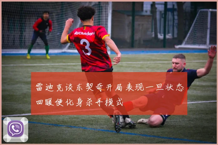雷迪克谈东契奇开局表现一旦状态回暖便化身杀手模式