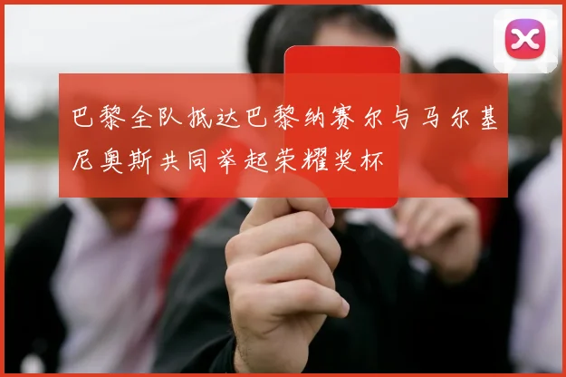 巴黎全队抵达巴黎纳赛尔与马尔基尼奥斯共同举起荣耀奖杯