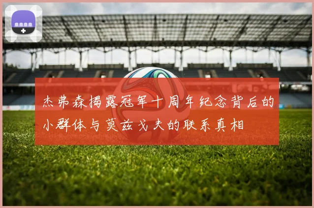 杰弗森揭露冠军十周年纪念背后的小群体与莫兹戈夫的联系真相