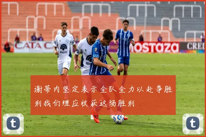 谢蒂内坚定表示全队全力以赴争胜利我们理应收获这场胜利