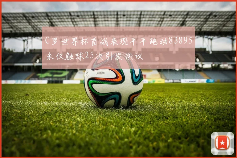 C罗世界杯首战表现平平跑动83895米仅触球25次引发热议