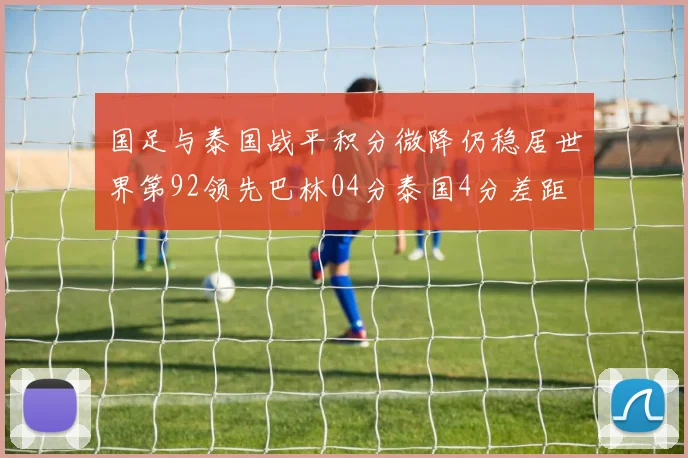 国足与泰国战平积分微降仍稳居世界第92领先巴林04分泰国4分差距
