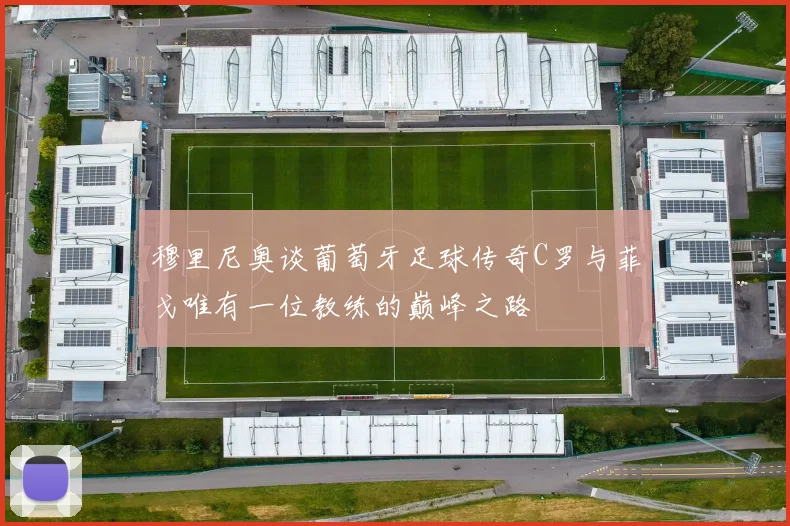 穆里尼奥谈葡萄牙足球传奇C罗与菲戈唯有一位教练的巅峰之路