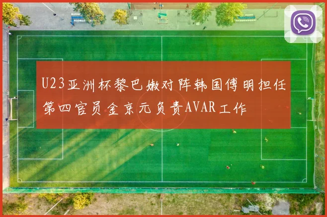 U23亚洲杯黎巴嫩对阵韩国傅明担任第四官员金京元负责AVAR工作