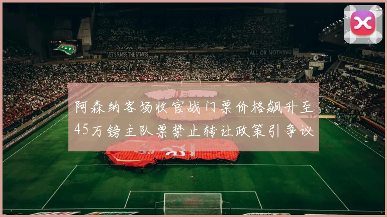 阿森纳客场收官战门票价格飙升至45万镑主队票禁止转让政策引争议