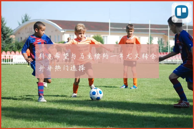 科克希望与马竞续约一年尤文转会并非热门选择
