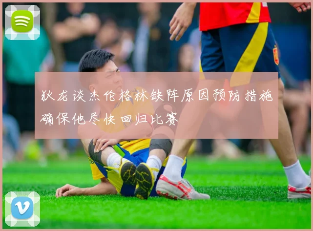 狄龙谈杰伦格林缺阵原因预防措施确保他尽快回归比赛