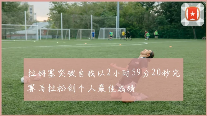 拉姆塞突破自我以2小时59分20秒完赛马拉松创个人最佳成绩
