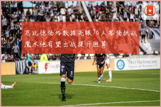 恩比德场均数据亮眼76人客场挑战魔术他有望出战提升胜算