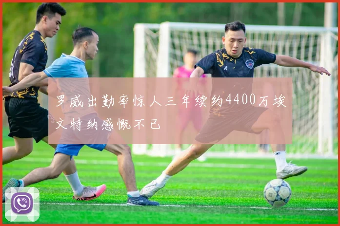 罗威出勤率惊人三年续约4400万埃文特纳感慨不已