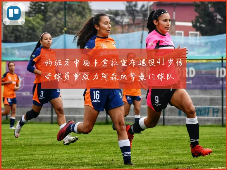 西班牙中场卡索拉宣布退役41岁传奇球员曾效力阿森纳等豪门球队