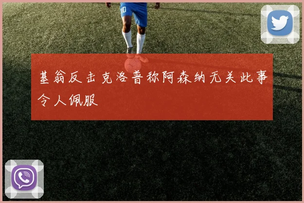 基翁反击克洛普称阿森纳无关此事令人佩服