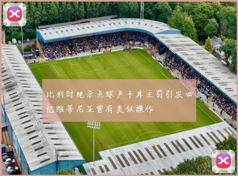 比利时绝杀点球卢卡库主罚引发回忆维蒂尼亚曾有类似操作