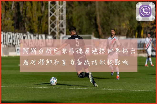 阿斯分析巴尔韦德吕迪格世界杯出局对穆帅和皇马备战的积极影响