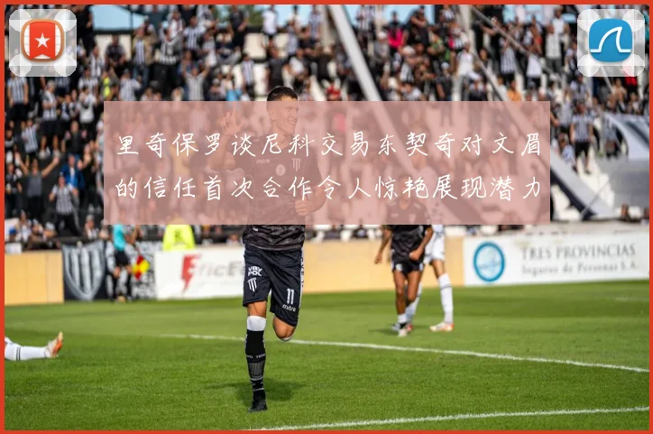 里奇保罗谈尼科交易东契奇对文眉的信任首次合作令人惊艳展现潜力