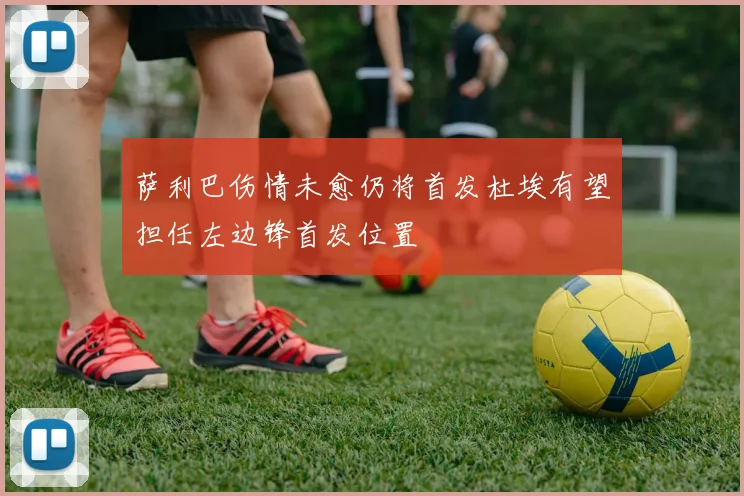 萨利巴伤情未愈仍将首发杜埃有望担任左边锋首发位置