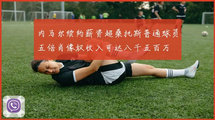 内马尔续约薪资超桑托斯普通球员五倍肖像权收入可达八千五百万