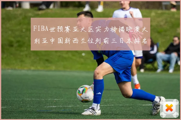 FIBA世预赛亚大区实力榜揭晓澳大利亚中国新西兰位列前三日本排名第六