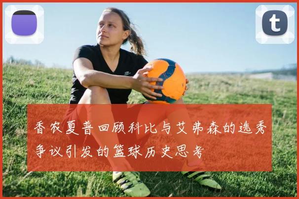 香农夏普回顾科比与艾弗森的选秀争议引发的篮球历史思考