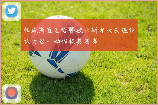 帕森斯直言哈滕被卡斯尔头发缠住认为这一动作极其恶劣