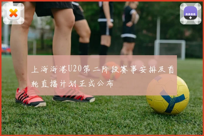 上海海港U20第二阶段赛事安排及首轮直播计划正式公布