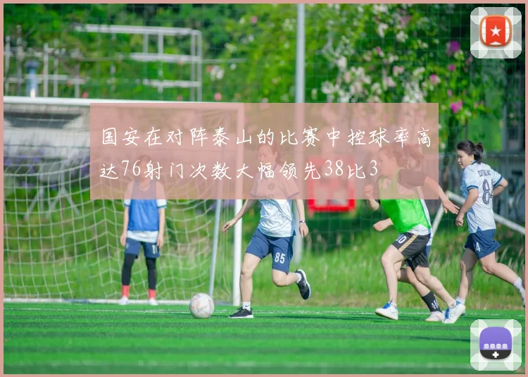 国安在对阵泰山的比赛中控球率高达76射门次数大幅领先38比3