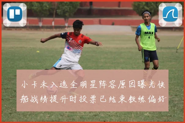 小卡未入选全明星阵容原因曝光快船战绩提升时投票已结束教练偏好影响选人